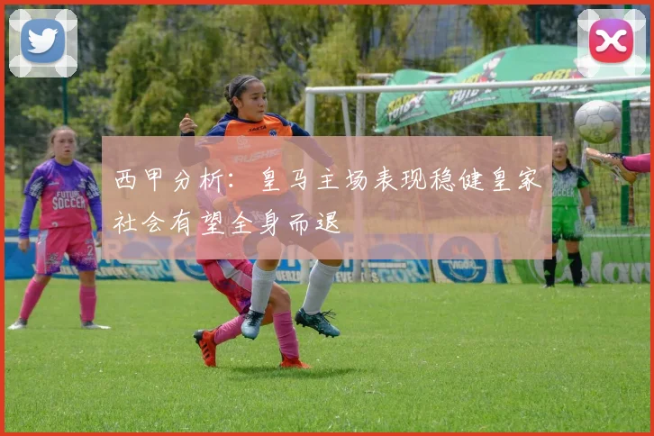 西甲分析：皇马主场表现稳健皇家社会有望全身而退