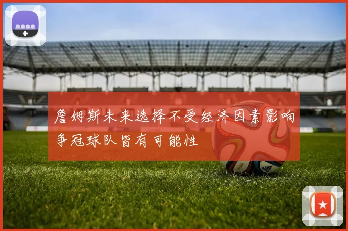 詹姆斯未来选择不受经济因素影响争冠球队皆有可能性
