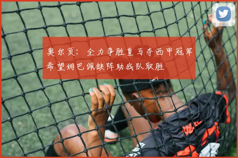 奥尔莫：全力争胜皇马夺西甲冠军希望姆巴佩缺阵助我队取胜