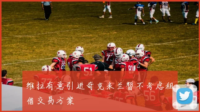 维拉有意引进奇克米兰暂不考虑租借交易方案