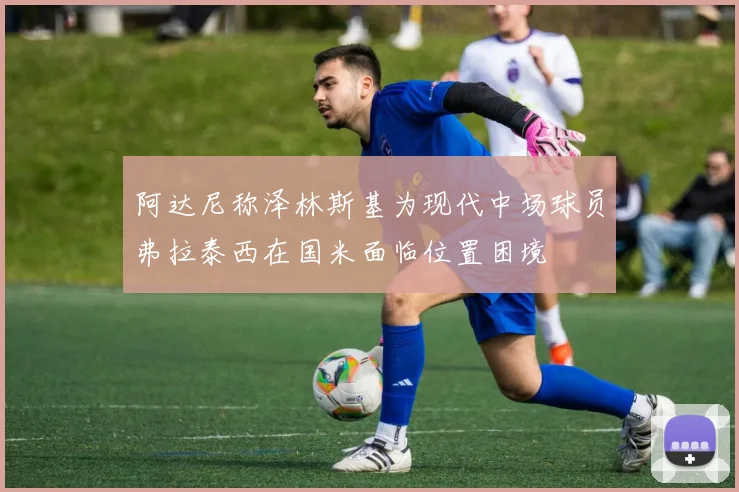 阿达尼称泽林斯基为现代中场球员弗拉泰西在国米面临位置困境