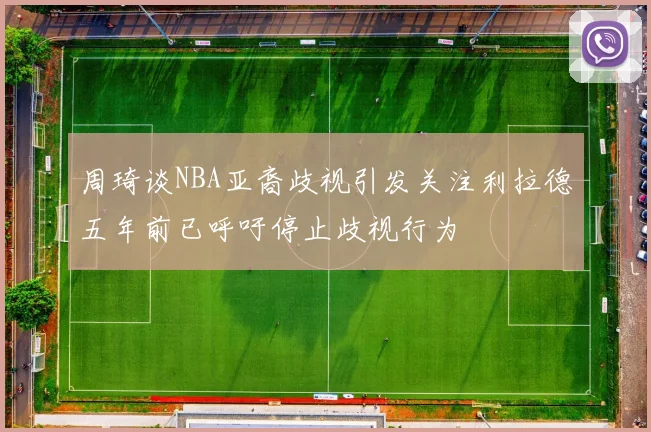 周琦谈NBA亚裔歧视引发关注利拉德五年前已呼吁停止歧视行为