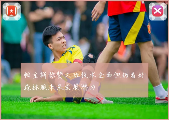 帕金斯称赞文班技术全面但仍看好森林狼未来发展潜力