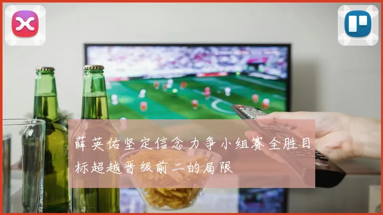 薛英佑坚定信念力争小组赛全胜目标超越晋级前二的局限