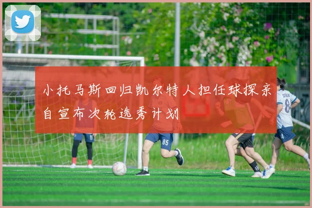 小托马斯回归凯尔特人担任球探亲自宣布次轮选秀计划