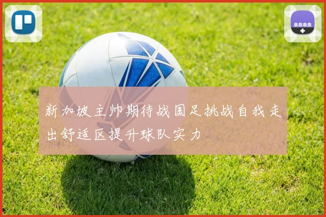 新加坡主帅期待战国足挑战自我走出舒适区提升球队实力