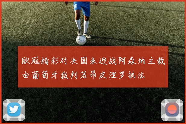 欧冠精彩对决国米迎战阿森纳主裁由葡萄牙裁判若昂皮涅罗执法