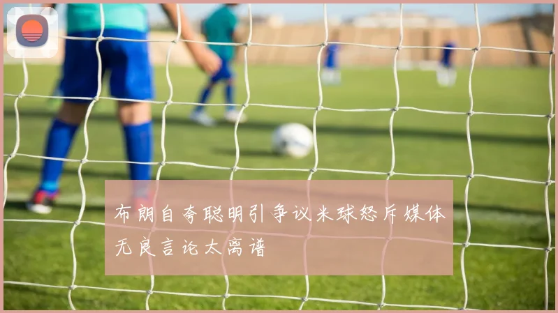 布朗自夸聪明引争议米球怒斥媒体无良言论太离谱
