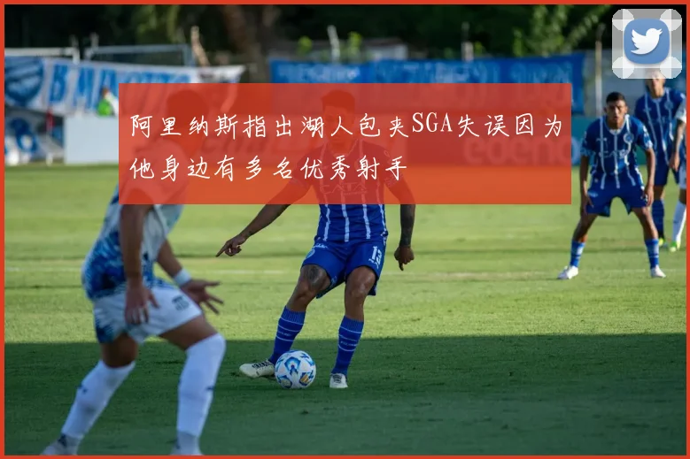 阿里纳斯指出湖人包夹SGA失误因为他身边有多名优秀射手