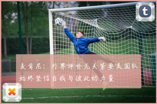 麦肯尼：外界评价无关紧要美国队始终坚信自我与彼此的力量