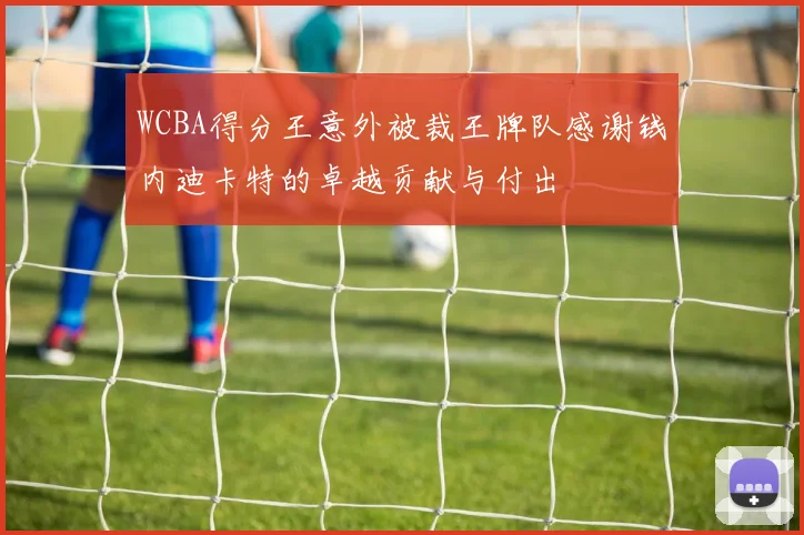 WCBA得分王意外被裁王牌队感谢钱内迪卡特的卓越贡献与付出