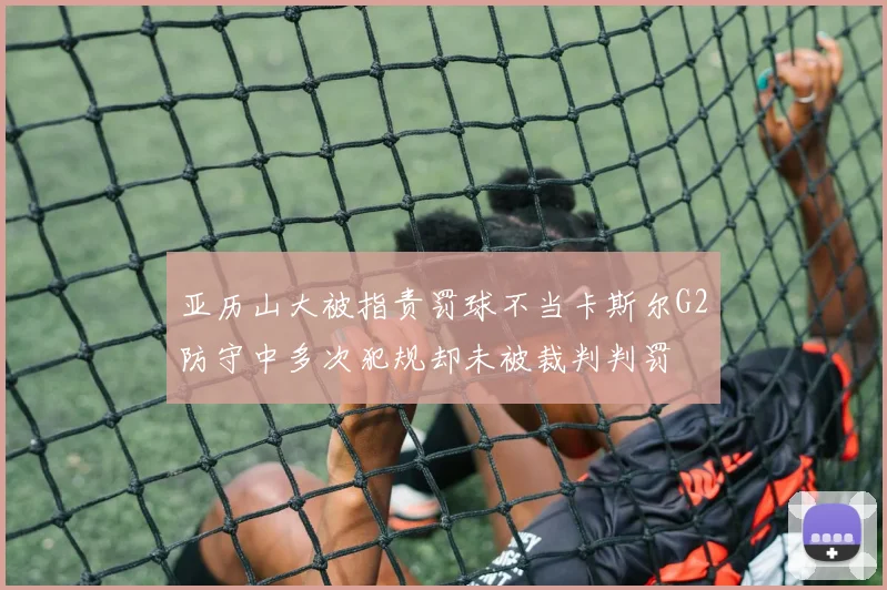 亚历山大被指责罚球不当卡斯尔G2防守中多次犯规却未被裁判判罚