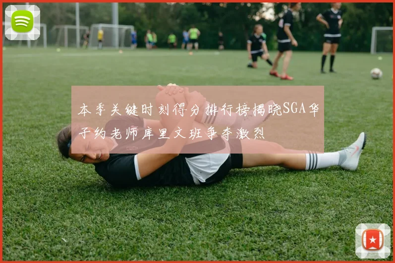 本季关键时刻得分排行榜揭晓SGA华子约老师库里文班争夺激烈