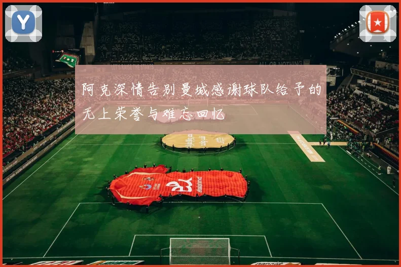 阿克深情告别曼城感谢球队给予的无上荣誉与难忘回忆