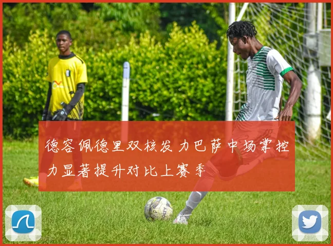 德容佩德里双核发力巴萨中场掌控力显著提升对比上赛季