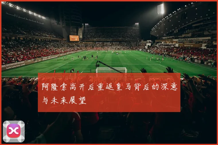 阿隆索离开后重返皇马背后的深意与未来展望