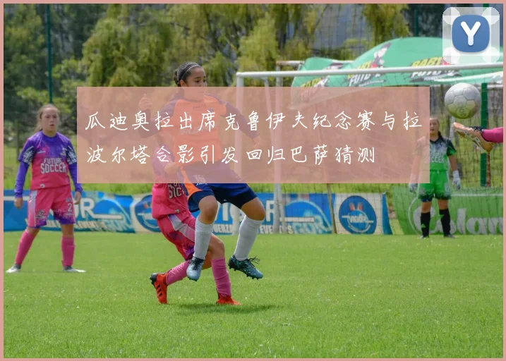 瓜迪奥拉出席克鲁伊夫纪念赛与拉波尔塔合影引发回归巴萨猜测