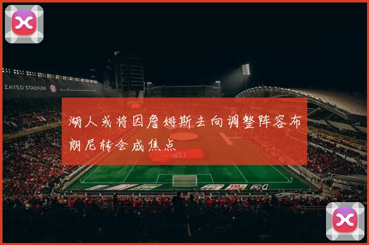 湖人或将因詹姆斯去向调整阵容布朗尼转会成焦点