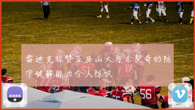 雷迪克称赞亚历山大与东契奇的防守破解能力令人惊叹