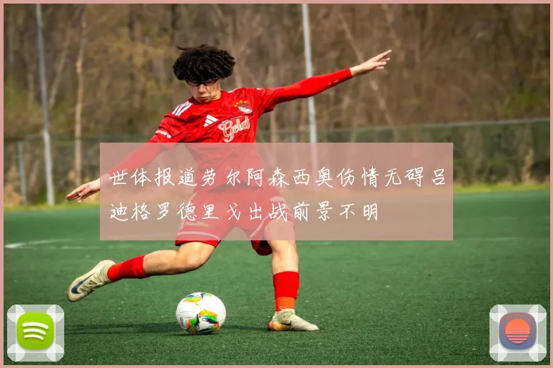 世体报道劳尔阿森西奥伤情无碍吕迪格罗德里戈出战前景不明