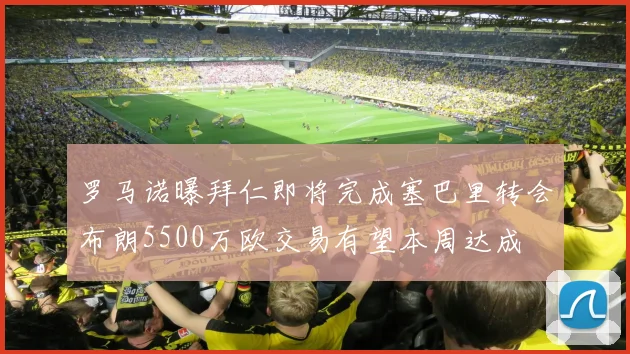 罗马诺曝拜仁即将完成塞巴里转会布朗5500万欧交易有望本周达成