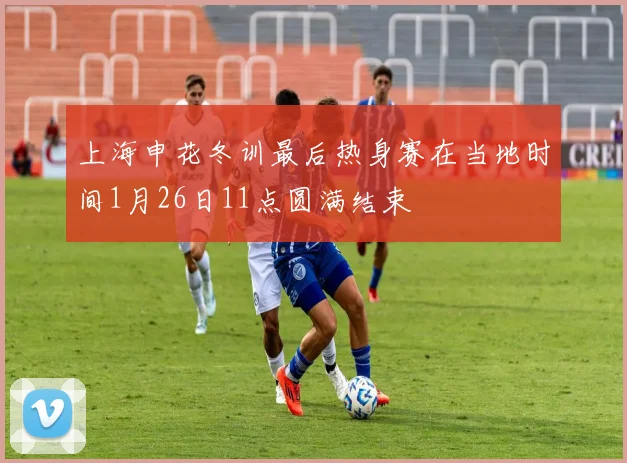 上海申花冬训最后热身赛在当地时间1月26日11点圆满结束