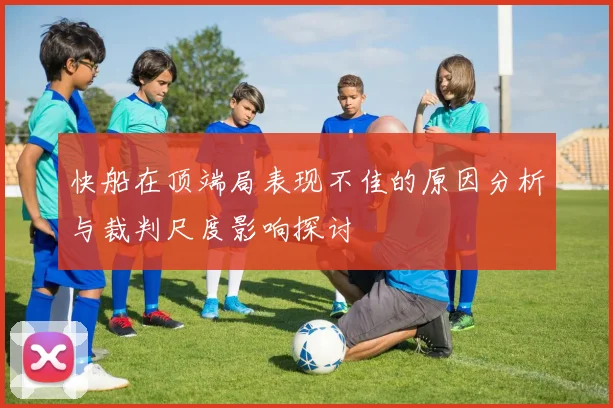快船在顶端局表现不佳的原因分析与裁判尺度影响探讨