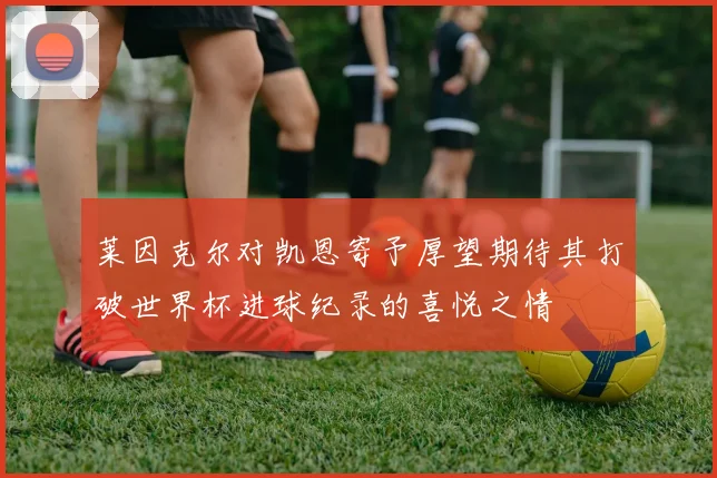 莱因克尔对凯恩寄予厚望期待其打破世界杯进球纪录的喜悦之情