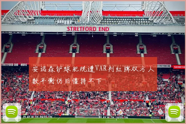 安诺森铲球犯规遭VAR判红牌双方人数平衡仍旧僵持不下