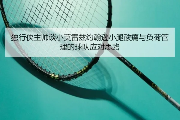 独行侠主帅谈小莫雷兹约翰逊小腿酸痛与负荷管理的球队应对思路（88Cai）